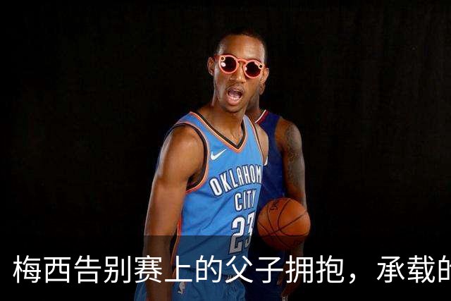 梅西告别赛上的父子拥抱，承载的不止是告别